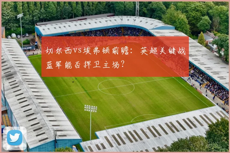 切尔西vs埃弗顿前瞻：英超关键战蓝军能否捍卫主场？