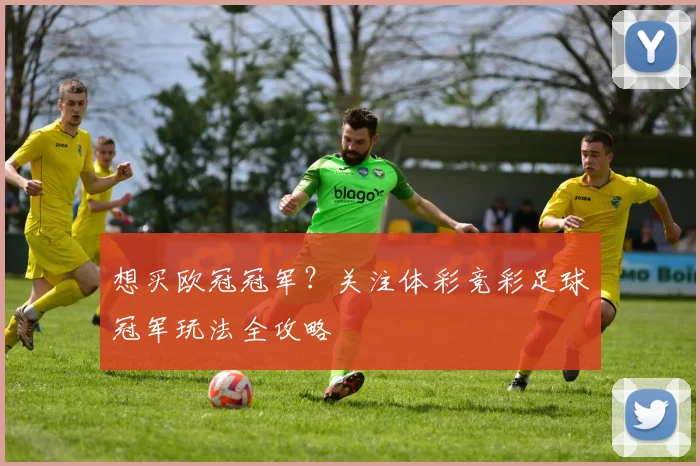 想买欧冠冠军？关注体彩竞彩足球冠军玩法全攻略