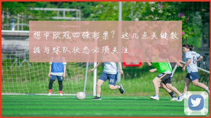 想中欧冠四强彩票？这几点关键数据与球队状态必须关注
