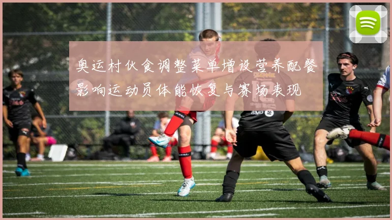 奥运村伙食调整菜单增设营养配餐影响运动员体能恢复与赛场表现