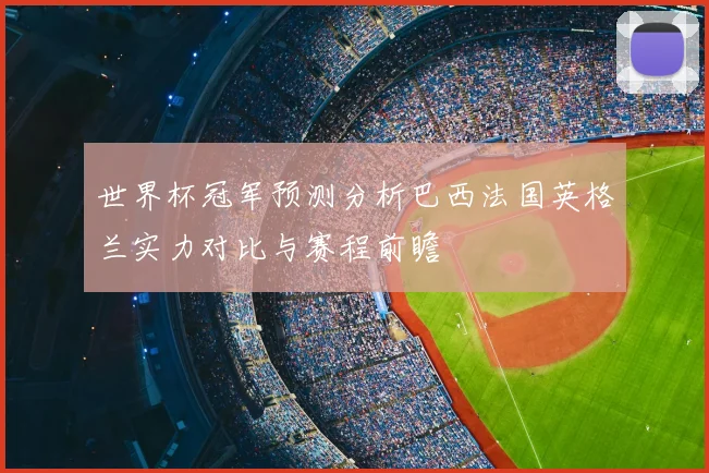 世界杯冠军预测分析巴西法国英格兰实力对比与赛程前瞻