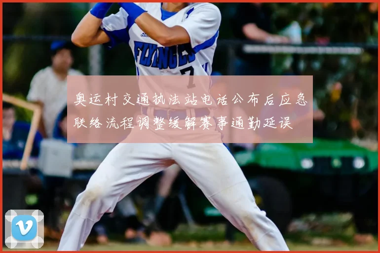 奥运村交通执法站电话公布后应急联络流程调整缓解赛事通勤延误