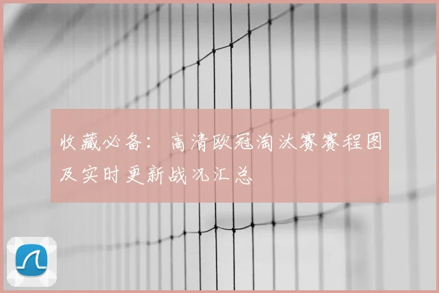 收藏必备：高清欧冠淘汰赛赛程图及实时更新战况汇总