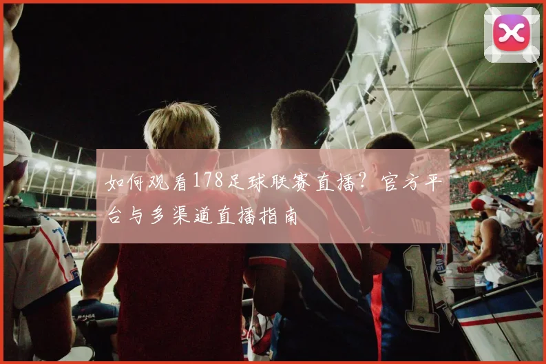 如何观看178足球联赛直播？官方平台与多渠道直播指南