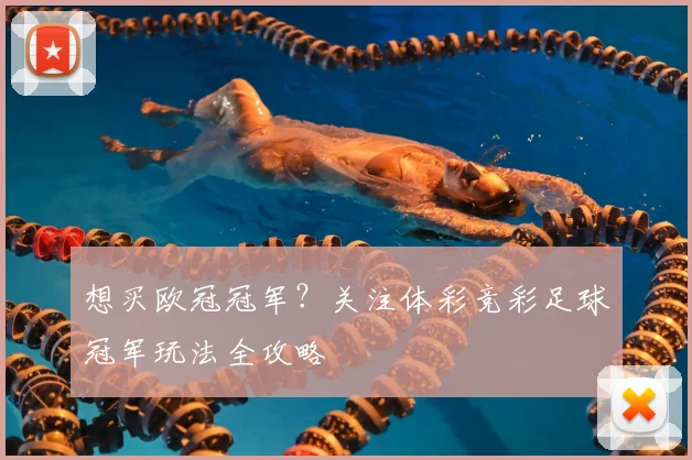 想买欧冠冠军？关注体彩竞彩足球冠军玩法全攻略