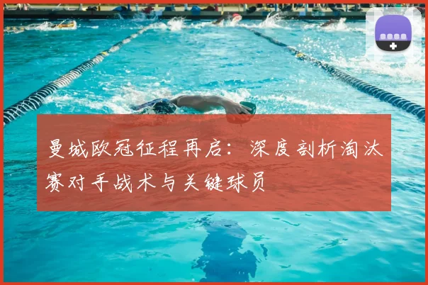 曼城欧冠征程再启：深度剖析淘汰赛对手战术与关键球员