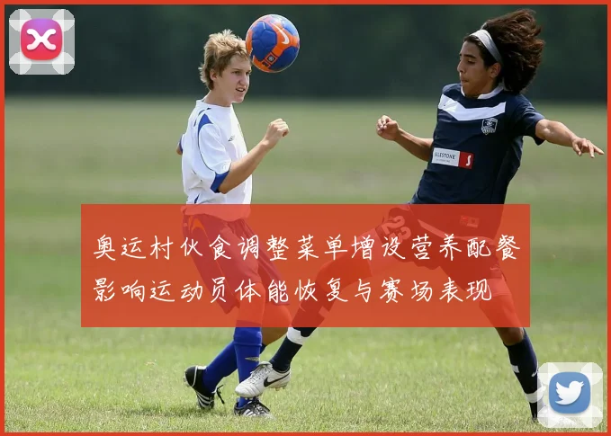 奥运村伙食调整菜单增设营养配餐影响运动员体能恢复与赛场表现