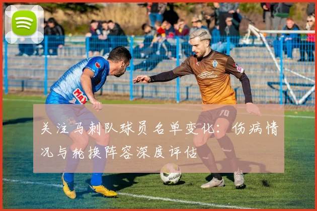 关注马刺队球员名单变化：伤病情况与轮换阵容深度评估