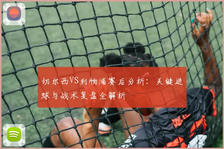 切尔西VS利物浦赛后分析：关键进球与战术复盘全解析