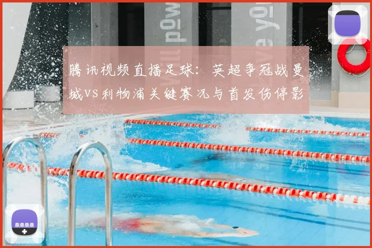 腾讯视频直播足球：英超争冠战曼城vs利物浦关键赛况与首发伤停影响分析