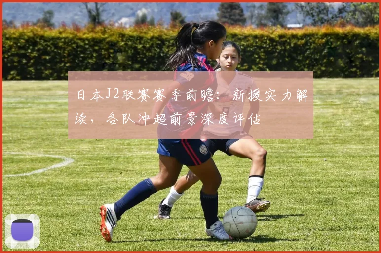 日本J2联赛赛季前瞻：新援实力解读，各队冲超前景深度评估