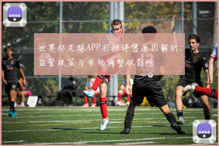 世界杯足球APP彩种停售原因解析：监管政策与市场调整双影响