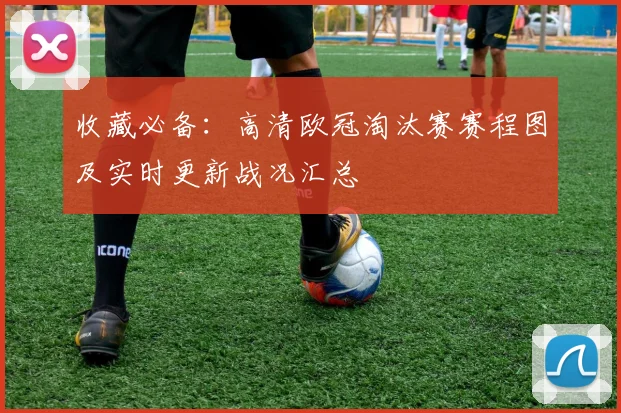收藏必备：高清欧冠淘汰赛赛程图及实时更新战况汇总