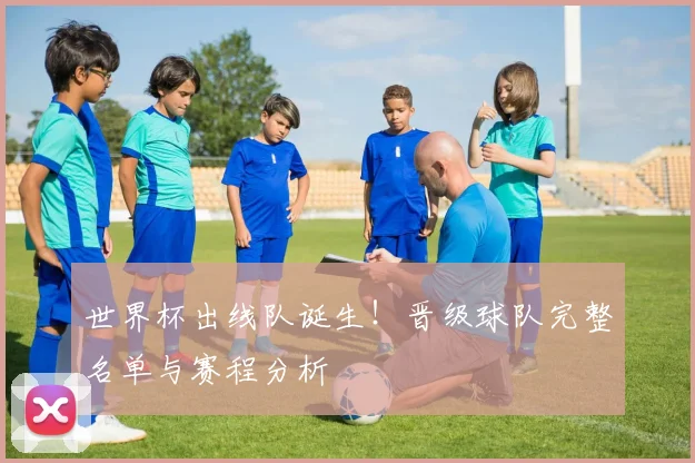 世界杯出线队诞生！晋级球队完整名单与赛程分析