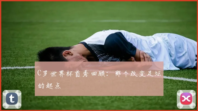C罗世界杯首秀回顾：那个改变足坛的起点