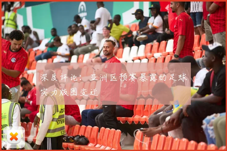 深度评论:亚洲区预赛暴露的足球实力版图变迁