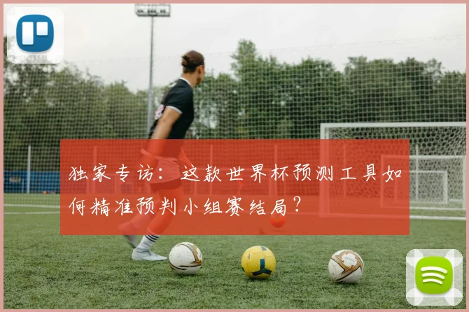 独家专访：这款世界杯预测工具如何精准预判小组赛结局？