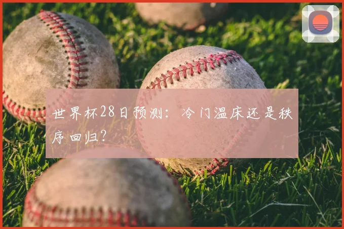 世界杯28日预测:冷门温床还是秩序回归?