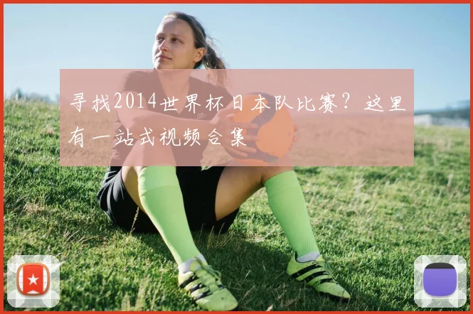 寻找2014世界杯日本队比赛?这里有一站式视频合集