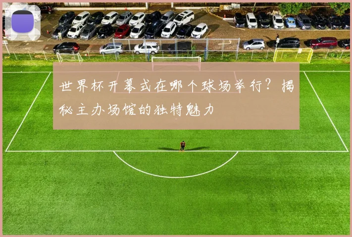 世界杯开幕式在哪个球场举行?揭秘主办场馆的独特魅力