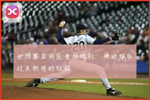 世预赛亚洲区晋级规则：讲述球队过关斩将的征程