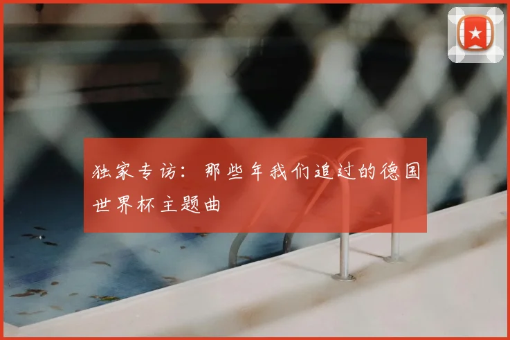 独家专访：那些年我们追过的德国世界杯主题曲