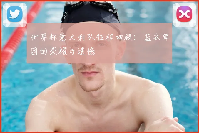 世界杯意大利队征程回顾：蓝衣军团的荣耀与遗憾