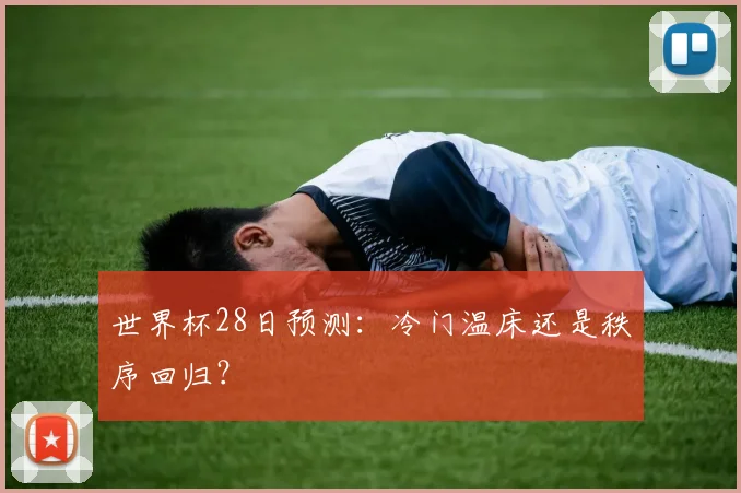 世界杯28日预测:冷门温床还是秩序回归?