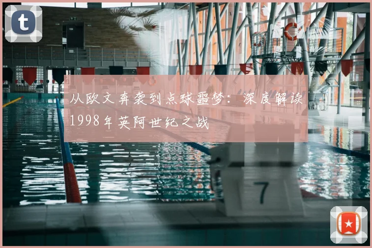 从欧文奔袭到点球噩梦：深度解读1998年英阿世纪之战