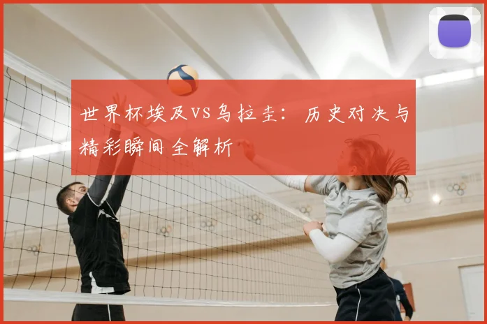 世界杯埃及vs乌拉圭:历史对决与精彩瞬间全解析
