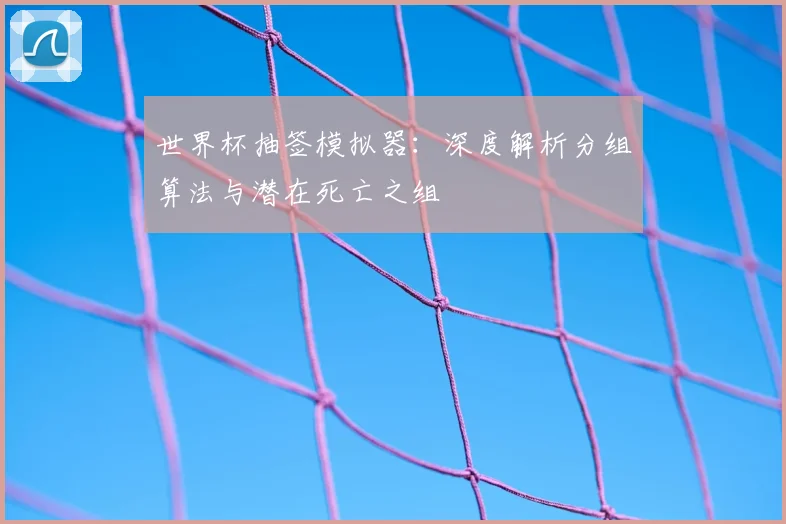 世界杯抽签模拟器:深度解析分组算法与潜在死亡之组