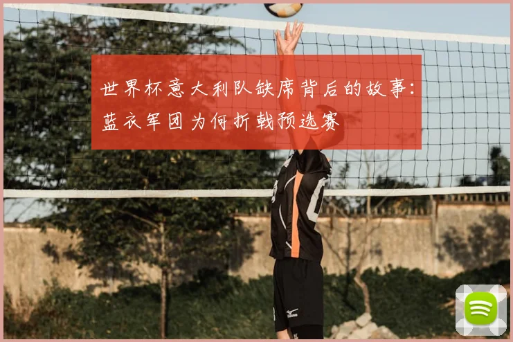 世界杯意大利队缺席背后的故事：蓝衣军团为何折戟预选赛