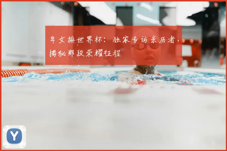年女排世界杯：独家专访亲历者，揭秘那段荣耀征程