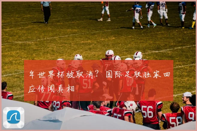年世界杯被取消？国际足联独家回应传闻真相