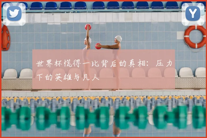 世界杯慌得一比背后的真相：压力下的英雄与凡人