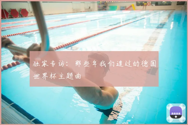 独家专访：那些年我们追过的德国世界杯主题曲