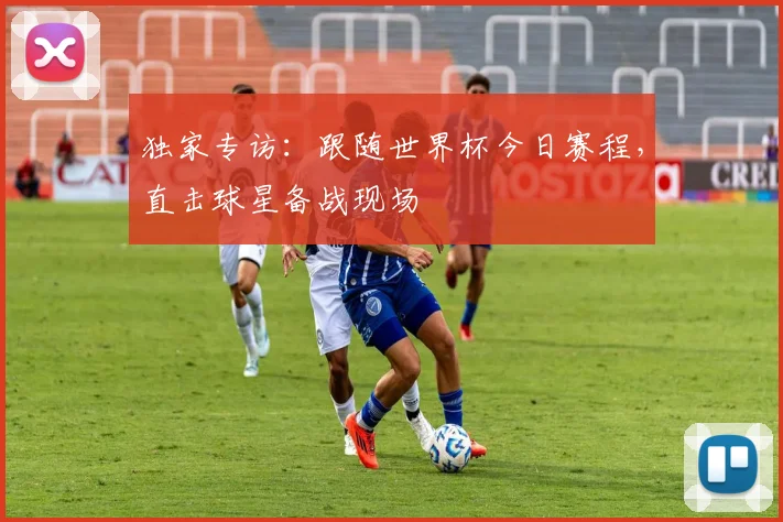 独家专访：跟随世界杯今日赛程，直击球星备战现场