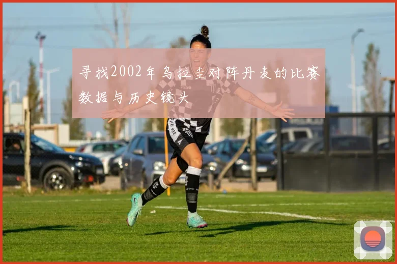 寻找2002年乌拉圭对阵丹麦的比赛数据与历史镜头