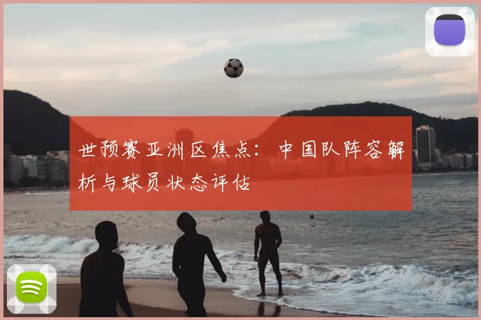 世预赛亚洲区焦点:中国队阵容解析与球员状态评估