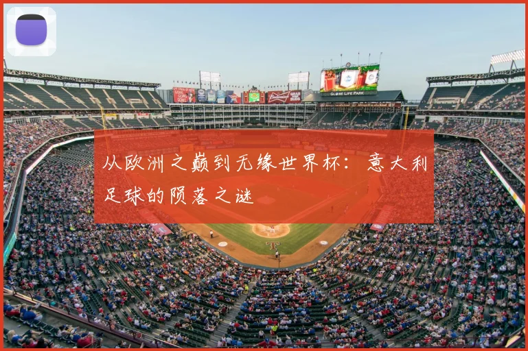 从欧洲之巅到无缘世界杯：意大利足球的陨落之谜