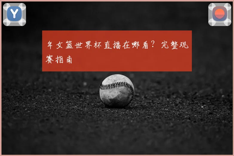 年女篮世界杯直播在哪看？完整观赛指南