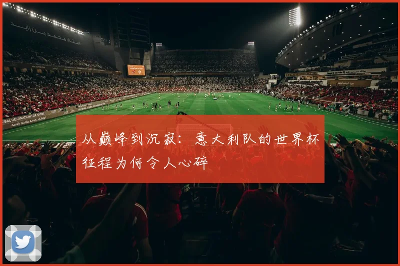 从巅峰到沉寂:意大利队的世界杯征程为何令人心碎
