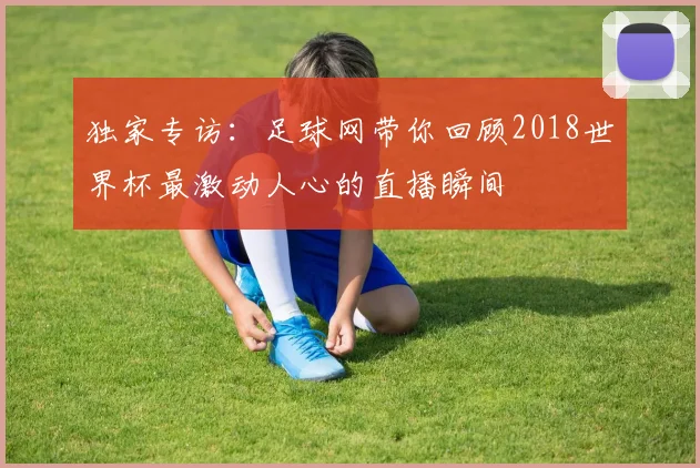独家专访：足球网带你回顾2018世界杯最激动人心的直播瞬间