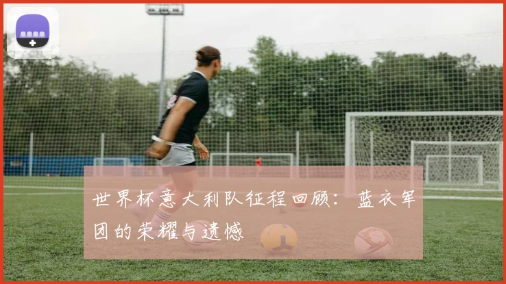世界杯意大利队征程回顾：蓝衣军团的荣耀与遗憾