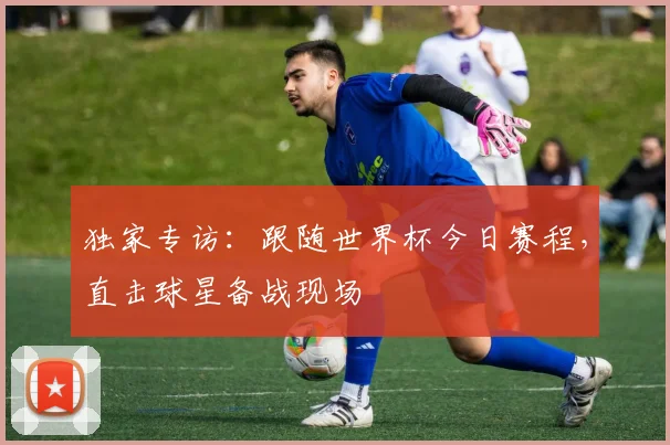 独家专访：跟随世界杯今日赛程，直击球星备战现场