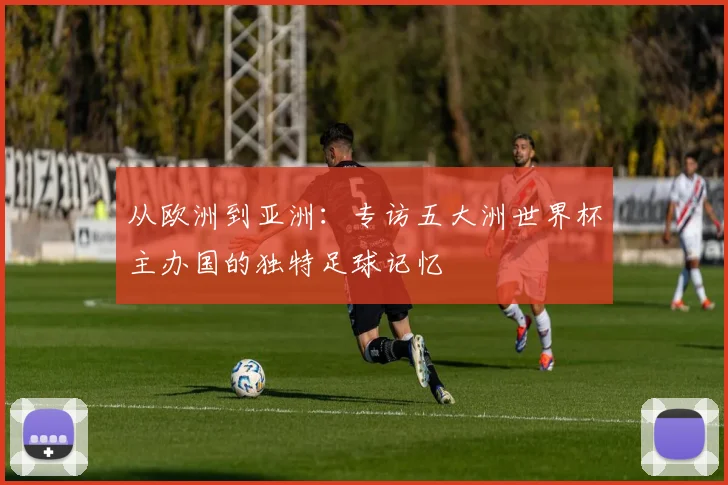 从欧洲到亚洲：专访五大洲世界杯主办国的独特足球记忆