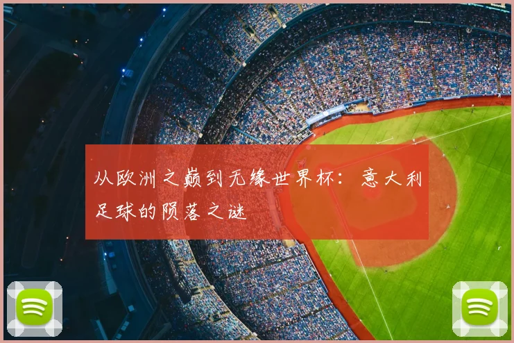 从欧洲之巅到无缘世界杯：意大利足球的陨落之谜