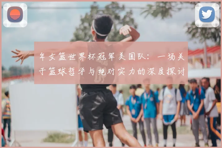 年女篮世界杯冠军美国队：一场关于篮球哲学与绝对实力的深度探讨