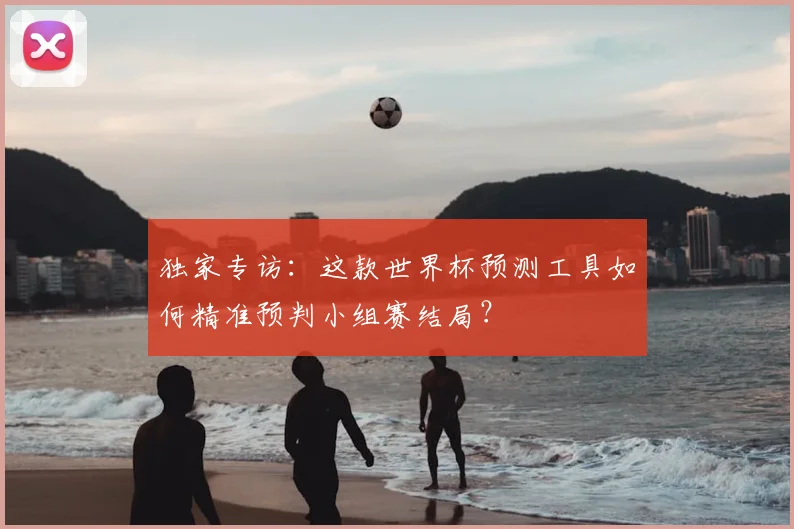 独家专访：这款世界杯预测工具如何精准预判小组赛结局？