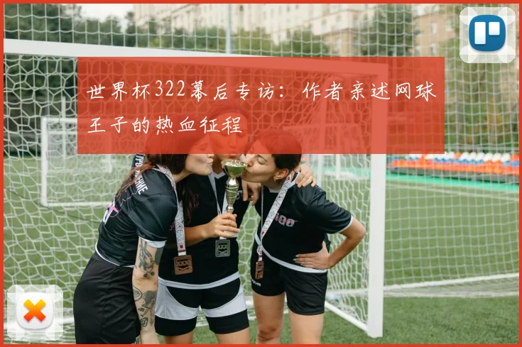 世界杯322幕后专访:作者亲述网球王子的热血征程